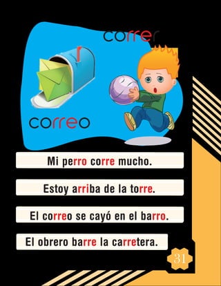 31
Mi perro corre mucho.
Estoy arriba de la torre.
El correo se cayó en el barro.
El obrero barre la carretera.
correr
correo
 