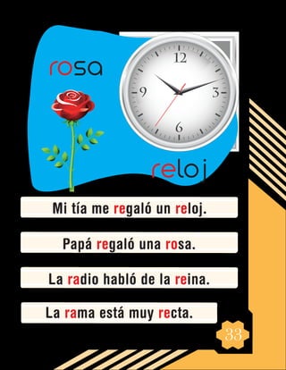 33
Mi tía me regaló un reloj.
Papá regaló una rosa.
La radio habló de la reina.
La rama está muy recta.
reloj
rosa
 