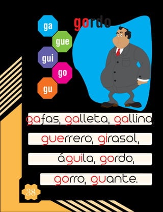 38
ga
gue
gui
go
gu
gafas, galleta, gallina,
guerrero, girasol,
águila, gordo,
gorro, guante.
gordo
 