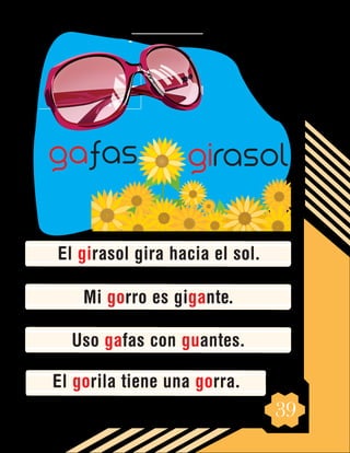 39
El girasol gira hacia el sol.
Mi gorro es gigante.
Uso gafas con guantes.
El gorila tiene una gorra.
girasol
gafas
 