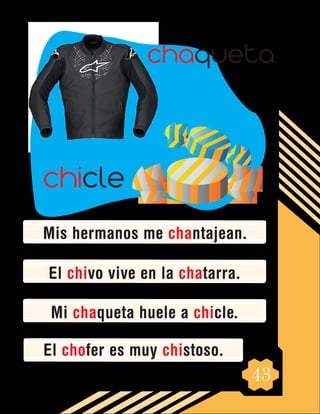 43
Mis hermanos me chantajean.
El chivo vive en la chatarra.
Mi chaqueta huele a chicle.
El chofer es muy chistoso.
chicle
chaqueta
 