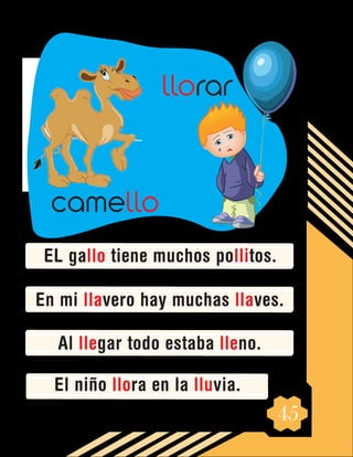 45
llorar
camello
EL gallo tiene muchos pollitos.
En mi llavero hay muchas llaves.
Al llegar todo estaba lleno.
El niño llora en la lluvia.
 