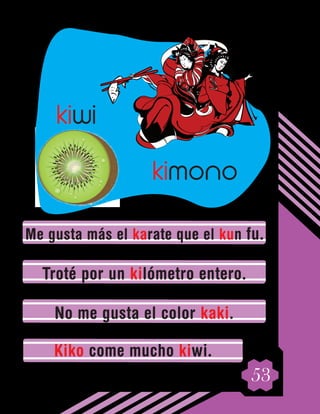 53
Me gusta más el karate que el kun fu.
Troté por un kilómetro entero.
No me gusta el color kaki.
Kiko come mucho kiwi.
kiwi
kimono
 