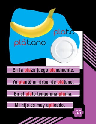 55
En la plaza juego plenamente.
Yo planté un árbol de plátano.
En el plato tengo una pluma.
Mi hijo es muy aplicado.
plato
plátano
 