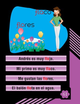 61
Andrés es muy flojo.
Mi primo es muy flaco.
Me gustan las flores.
El balón flota en el agua.
flaco
flores
 