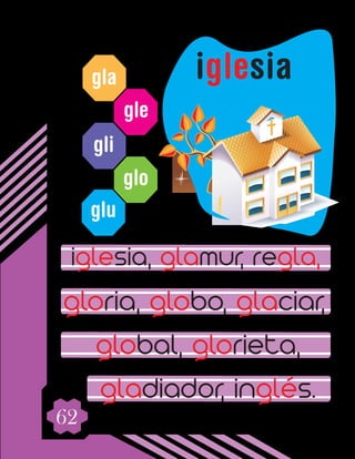 62
gla
gle
gli
glo
glu
iglesia, glamur, regla,
gloria, globo, glaciar,
global, glorieta,
gladiador, inglés.
iglesia
 