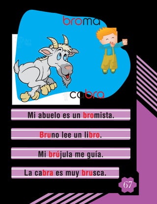 67
Mi abuelo es un bromista.
Bruno lee un libro.
Mi brújula me guía.
La cabra es muy brusca.
broma
cabra
 