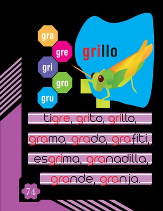 74
gra
gre
gri
gro
gru
tigre, grito, grillo,
gramo, grado, grafiti,
esgrima, granadilla,
grande, granja.
grillo
 