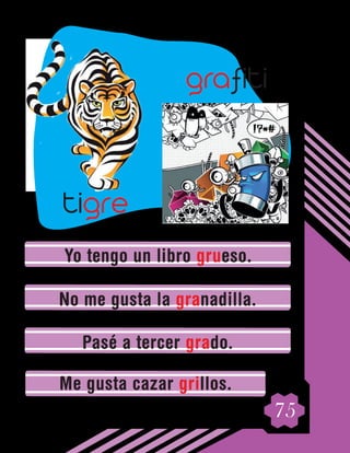 75
Yo tengo un libro grueso.
No me gusta la granadilla.
Pasé a tercer grado.
Me gusta cazar grillos.
tigre
grafiti
 
