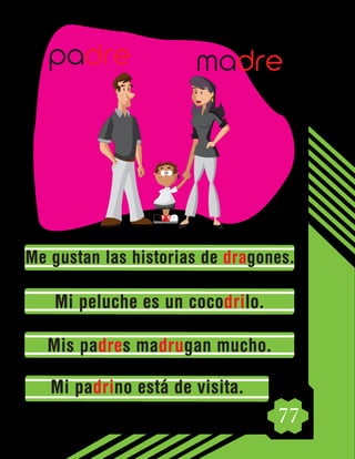 77
Me gustan las historias de dragones.
Mi peluche es un cocodrilo.
Mis padres madrugan mucho.
Mi padrino está de visita.
madre
padre
 