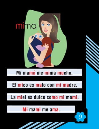 9
Mi mamá me mima mucho.
El mico es malo con mi madre.
La miel es dulce como mi mami.
Mi mami me ama.
mima
 
