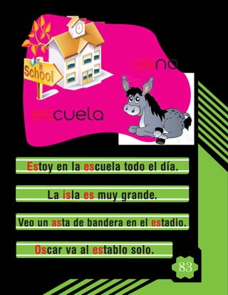 83
Estoy en la escuela todo el día.
La isla es muy grande.
Veo un asta de bandera en el estadio.
Oscar va al establo solo.
escuela
asno
 