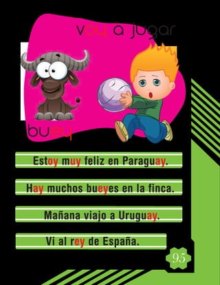 95
Estoy muy feliz en Paraguay.
Hay muchos bueyes en la finca.
Mañana viajo a Uruguay.
Vi al rey de España.
buey
voy a jugar
 