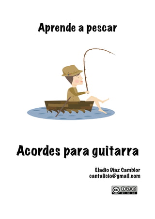 Aprende a pescar
Acordes para guitarra
Eladio Díaz Camblor
cantalicio@gmail.com
 