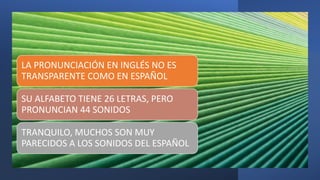 LA PRONUNCIACIÓN EN INGLÉS NO ES
TRANSPARENTE COMO EN ESPAÑOL
SU ALFABETO TIENE 26 LETRAS, PERO
PRONUNCIAN 44 SONIDOS
TRAN...