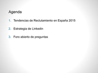 Agenda
1. Tendencias de Reclutamiento en España 2015
2. Estrategia de Linkedin
3. Foro abierto de preguntas
 