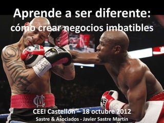 Aprende a ser diferente:
cómo crear negocios imbatibles




    CEEI Castellón – 18 octubre 2012
     Sastre & Asociados - Javier Sastre Martín
 