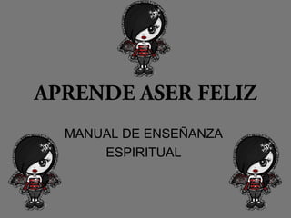 APRENDE ASER FELIZ
MANUAL DE ENSEÑANZA
ESPIRITUAL
 