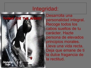 Integridad:
• Desarrolla una
personalidad integral.
Recoge todos los
cabos sueltos de tu
carácter. Hazte
persona de elevados
principios morales.
Lleva una vida recta.
Deja que emane de ti
la dulce fragancia de
la rectitud.
 