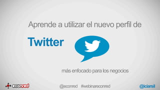 Twitter
Aprende a utilizar el nuevo perfil de
más enfocado para los negocios
@econred #webinareconred @iciarsil
 