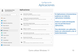 Configuración
Aplicaciones
En Aplicaciones y Características
podemos ver todas las
aplicaciones instaladas.
Existe un cuadro de búsqueda
que nos permite buscar
aplicaciones.
Para desinstalar una aplicación,
basta con seleccionarla y dar al
botón Desinstalar.
Como utilizar Windows 11 15
 