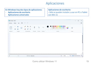 Aplicaciones
En Windows hay dos tipos de aplicaciones:
- Aplicaciones de escritorio
- Aplicaciones universales
Aplicaciones de escritorio:
- Sólo se pueden instalar y usar en PC o Tablet
con Win 11
Como utilizar Windows 11 19
 