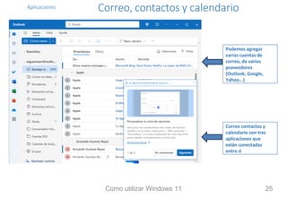 Aplicaciones Correo, contactos y calendario
Podemos agregar
varias cuentas de
correo, de varios
proveedores
(Outlook, Google,
Yahoo...)
Correo contactos y
calendario son tres
aplicaciones que
están conectadas
entre sí
Como utilizar Windows 11 25
 