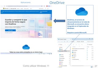 Aplicaciones OneDrive
OneDrive, el servicio de
almacenamiento en la nube de
Microsoft, se encuentra ahora
integrado en el Explorador de
Windows.
Requiere cuenta Microsoft.
Como utilizar Windows 11 27
 