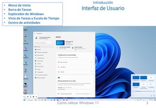 Introducción
Interfaz de Usuario
• Menú de Inicio
• Barra de Tareas
• Explorador de Windows
• Vista de Tareas y Escala de Tiempo
• Centro de actividades
Como utilizar Windows 11 3
 
