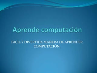 FACIL Y DIVERTIDA MANERA DE APRENDER
             COMPUTACIÓN.
 