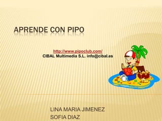 APRENDE CON PIPO http://www.pipoclub.com/ CIBAL Multimedia S.L. info@cibal.es LINA MARIA JIMENEZ SOFIA DIAZ 