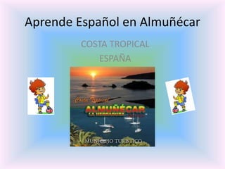 Aprende Español en Almuñécar 
COSTA TROPICAL 
ESPAÑA 
 