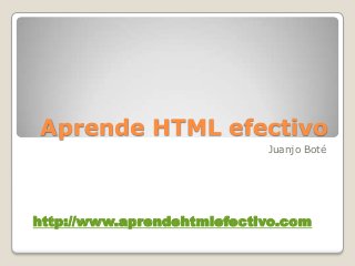 Aprende HTML efectivo
Juanjo Boté
http://www.aprendehtmlefectivo.com
 