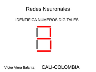 Redes Neuronales
IDENTIFICA NÚMEROS DIGITALES
Víctor Viera BalantaVíctor Viera Balanta CALI-COLOMBIACALI-COLOMBIA
 
