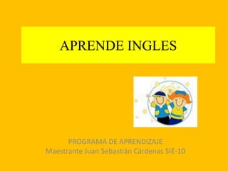 APRENDE INGLES PROGRAMA DE APRENDIZAJE Maestrante Juan Sebastián Cárdenas SIE-10 