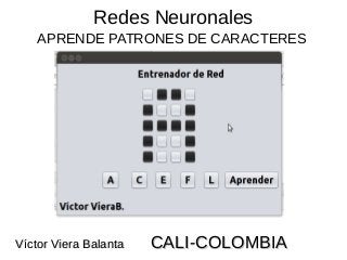 Redes Neuronales
APRENDE PATRONES DE CARACTERES
Víctor Viera BalantaVíctor Viera Balanta CALI-COLOMBIACALI-COLOMBIA
 