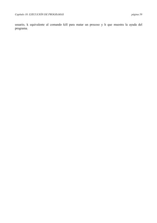 Capítulo 10: EJECUCIÓN DE PROGRAMAS página 59
usuario, k equivalente al comando kill para matar un proceso y h que muestra la ayuda del
programa.
 