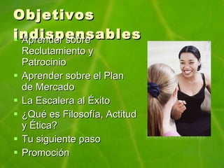 Objetivos indispensables Aprender sobre Reclutamiento y Patrocinio Aprender sobre el Plan de Mercado La Escalera al Éxito ¿Qué es Filosofía, Actitud y Ética? Tu siguiente paso Promoción 