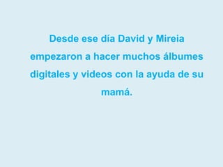 Desde ese día David y Mireia
empezaron a hacer muchos álbumes
digitales y videos con la ayuda de su
               mamá.
 