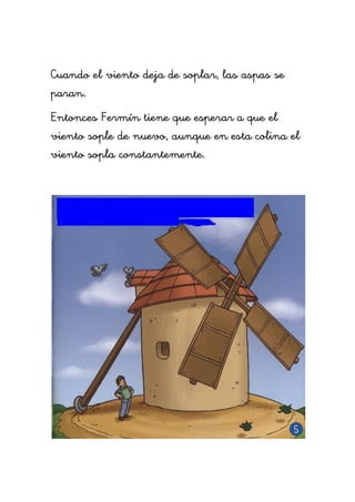 Cuando el viento deja de soplar, las aspas se
paran.
Entonces Fermín tiene que esperar a que el
viento sople de nuevo, aunque en esta colina el
viento sopla constantemente.
 