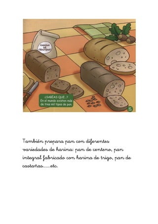 También prepara pan con diferentes
variedades de harina: pan de centeno, pan
integral fabricado con harina de trigo, pan de
castañas......etc.
 
