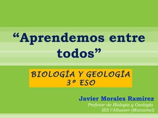 “ Aprendemos entre todos” BIOLOGÍA Y GEOLOGÍA 3º ESO Javier Morales Ramírez Profesor de Biología y Geología  IES l’Allusser (Mutxamel) 