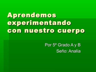 Apr endemos
experimentando
con nuestro cuer po

         Por 5º Grado A y B
               Seño: Analía
 