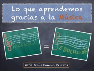 Lo que aprendemos
gracias a la Música




   María Jesús Camino Rentería
 