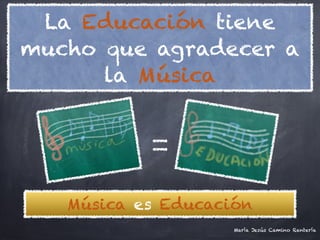 La Educación tiene
mucho que agradecer a
      la Música




   Música es Educación
                    María Jesús Camino Rentería
 