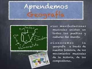 Aprendemos
 Geografía
                       La s   m a n if e s t ac i o n e s
                       mu sicale s       exis ten       en
                       to d o s   lo s   p u e b lo s    y
                       culturas del mundo.

                       Conocemos                        la
                       geografía         a través de
                       nuestro folklore, de los
                       movimientos         musicales
                       de la historia, de los
 Imagen Octavi Soler   compositores..
 