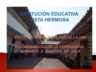 INSTITUCIÓN EDUCATIVA VISTA HERMOSA RECTORA: MAGALY SOLANO DE LA HOZ COORDINADORA DE LA EXPERIENCIA: DAMARYS  E. BARRIOS  DE  JALK 