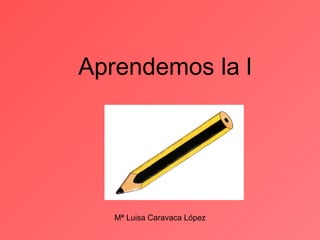 Aprendemos la l




   Mª Luisa Caravaca López
 