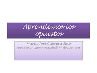 Aprendemos los opuestos María José Cabrera Soto www.comunicaresmasquehablar.blogspot.com 