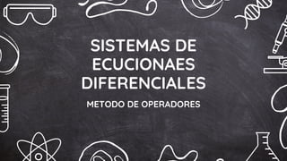 SISTEMAS DE
ECUCIONAES
DIFERENCIALES
METODO DE OPERADORES
 